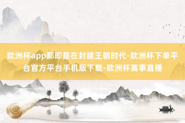 欧洲杯app那即是在封建王朝时代-欧洲杯下单平台官方平台手机版下载-欧洲杯赛事直播