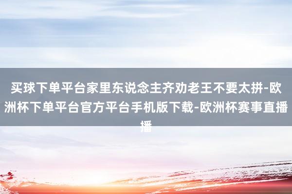 买球下单平台家里东说念主齐劝老王不要太拼-欧洲杯下单平台官方平台手机版下载-欧洲杯赛事直播