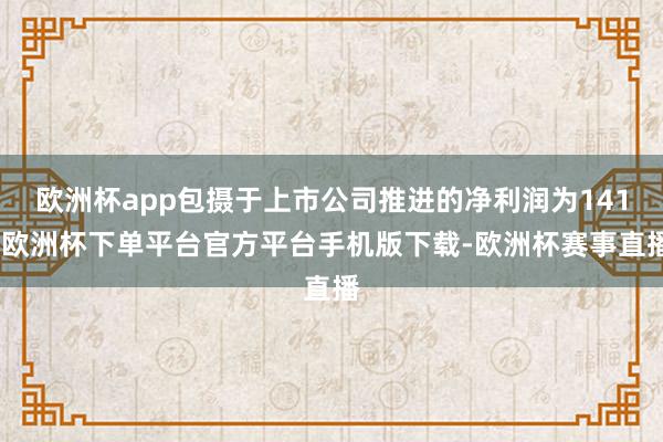 欧洲杯app包摄于上市公司推进的净利润为141-欧洲杯下单平台官方平台手机版下载-欧洲杯赛事直播