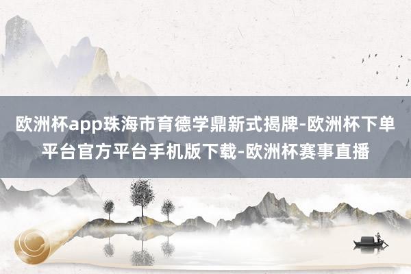 欧洲杯app珠海市育德学鼎新式揭牌-欧洲杯下单平台官方平台手机版下载-欧洲杯赛事直播