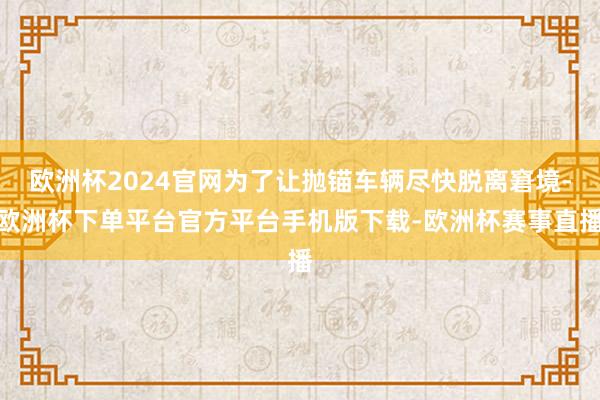 欧洲杯2024官网为了让抛锚车辆尽快脱离窘境-欧洲杯下单平台官方平台手机版下载-欧洲杯赛事直播