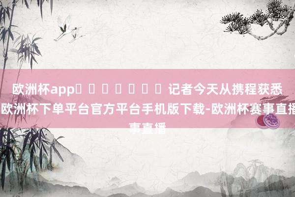 欧洲杯app							记者今天从携程获悉-欧洲杯下单平台官方平台手机版下载-欧洲杯赛事直播