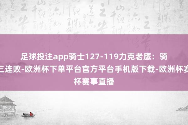 足球投注app　　骑士127-119力克老鹰：　　骑士闭幕三连败-欧洲杯下单平台官方平台手机版下载-欧洲杯赛事直播