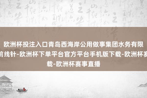 欧洲杯投注入口青岛西海岸公用做事集团水务有限公司提前线针-欧洲杯下单平台官方平台手机版下载-欧洲杯赛事直播