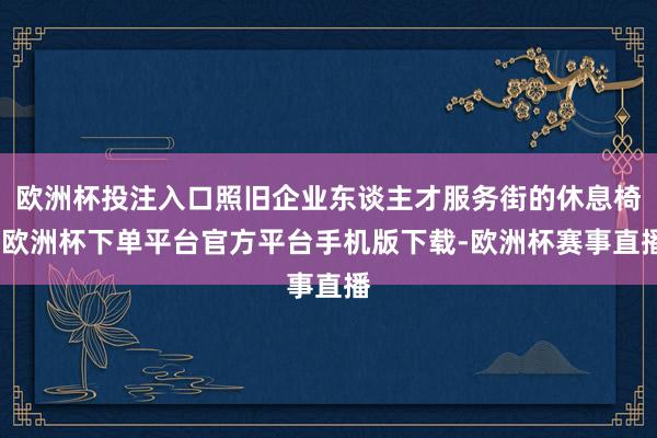 欧洲杯投注入口照旧企业东谈主才服务街的休息椅-欧洲杯下单平台官方平台手机版下载-欧洲杯赛事直播