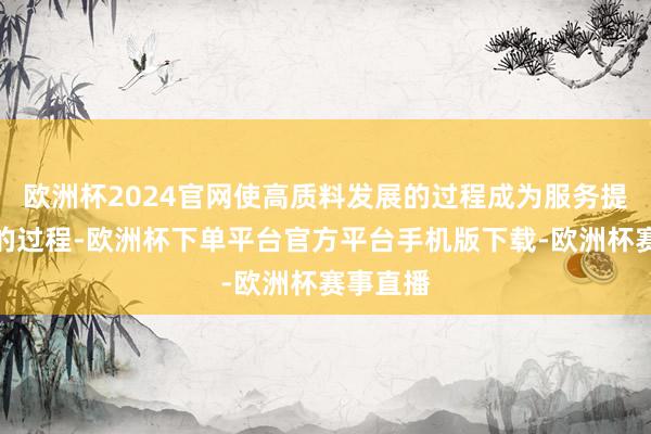 欧洲杯2024官网使高质料发展的过程成为服务提质扩容的过程-欧洲杯下单平台官方平台手机版下载-欧洲杯赛事直播