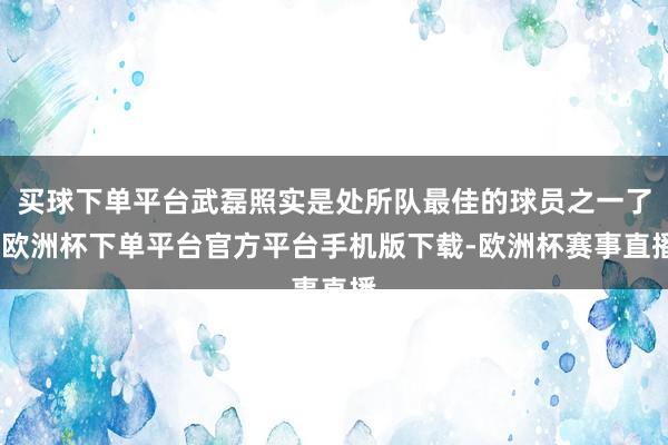 买球下单平台武磊照实是处所队最佳的球员之一了-欧洲杯下单平台官方平台手机版下载-欧洲杯赛事直播