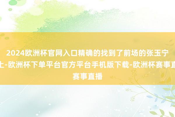 2024欧洲杯官网入口精确的找到了前场的张玉宁头上-欧洲杯下单平台官方平台手机版下载-欧洲杯赛事直播