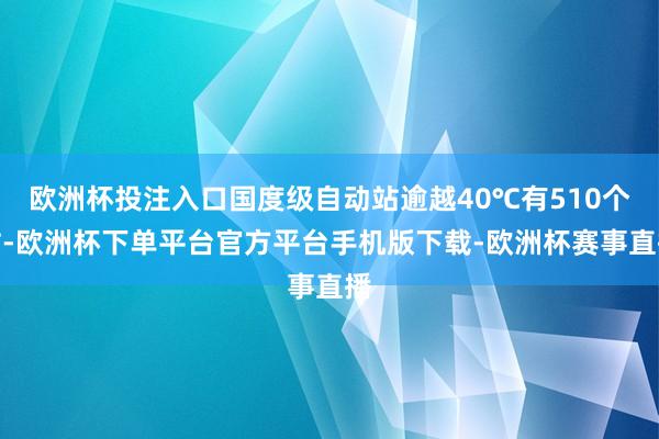 欧洲杯投注入口国度级自动站逾越40℃有510个站-欧洲杯下单平台官方平台手机版下载-欧洲杯赛事直播