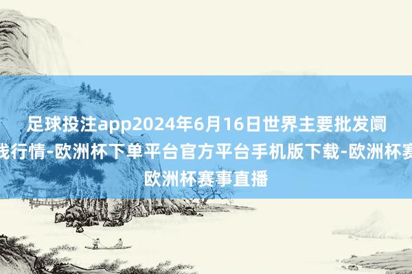 足球投注app2024年6月16日世界主要批发阛阓牛价钱行情-欧洲杯下单平台官方平台手机版下载-欧洲杯赛事直播