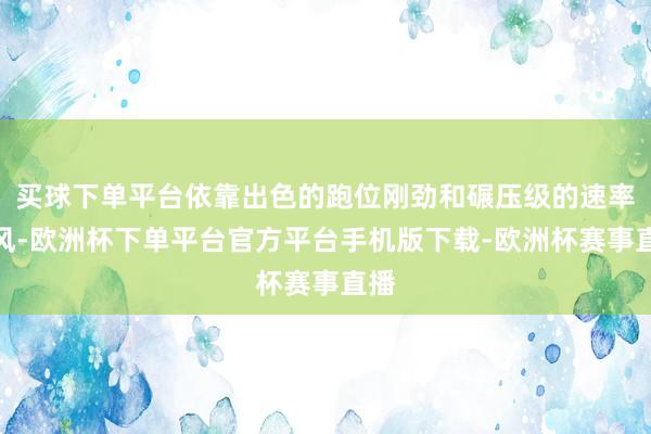 买球下单平台依靠出色的跑位刚劲和碾压级的速率上风-欧洲杯下单平台官方平台手机版下载-欧洲杯赛事直播