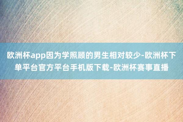 欧洲杯app因为学照顾的男生相对较少-欧洲杯下单平台官方平台手机版下载-欧洲杯赛事直播