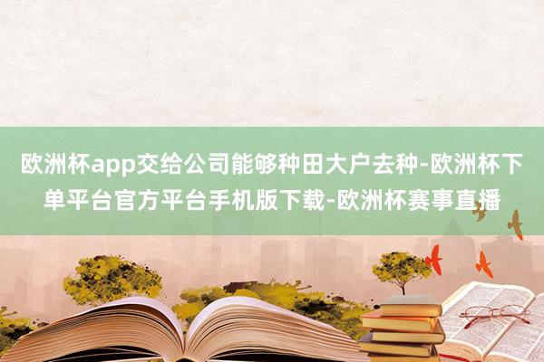 欧洲杯app交给公司能够种田大户去种-欧洲杯下单平台官方平台手机版下载-欧洲杯赛事直播