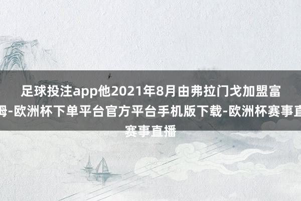 足球投注app他2021年8月由弗拉门戈加盟富勒姆-欧洲杯下单平台官方平台手机版下载-欧洲杯赛事直播