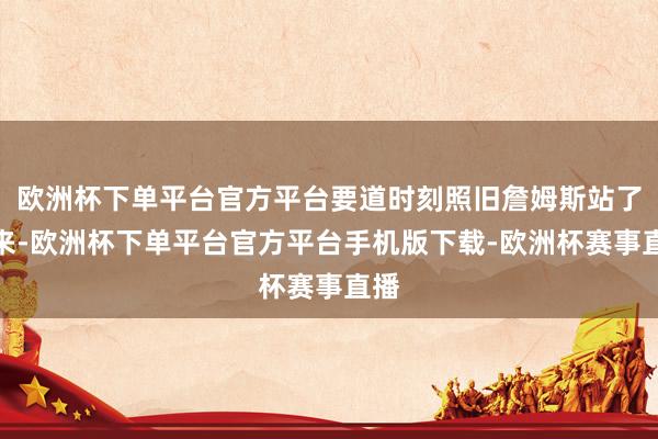 欧洲杯下单平台官方平台要道时刻照旧詹姆斯站了出来-欧洲杯下单平台官方平台手机版下载-欧洲杯赛事直播