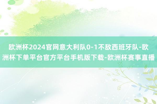 欧洲杯2024官网意大利队0-1不敌西班牙队-欧洲杯下单平台官方平台手机版下载-欧洲杯赛事直播