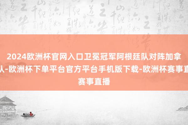 2024欧洲杯官网入口卫冕冠军阿根廷队对阵加拿大队-欧洲杯下单平台官方平台手机版下载-欧洲杯赛事直播