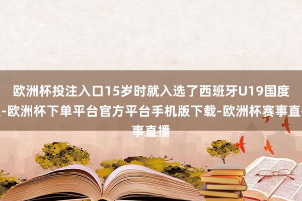 欧洲杯投注入口15岁时就入选了西班牙U19国度队-欧洲杯下单平台官方平台手机版下载-欧洲杯赛事直播