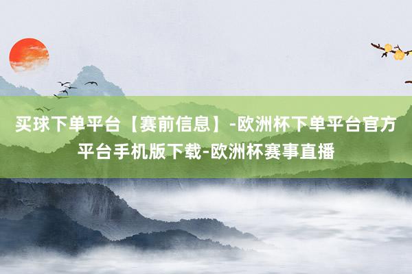 买球下单平台【赛前信息】-欧洲杯下单平台官方平台手机版下载-欧洲杯赛事直播