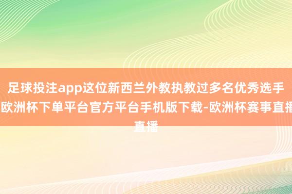 足球投注app这位新西兰外教执教过多名优秀选手-欧洲杯下单平台官方平台手机版下载-欧洲杯赛事直播