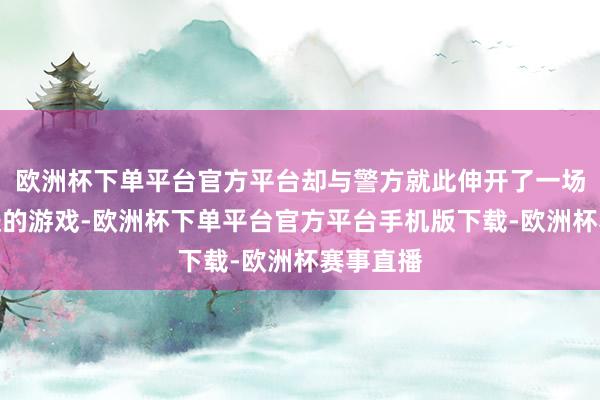 欧洲杯下单平台官方平台却与警方就此伸开了一场你追我赶的游戏-欧洲杯下单平台官方平台手机版下载-欧洲杯赛事直播