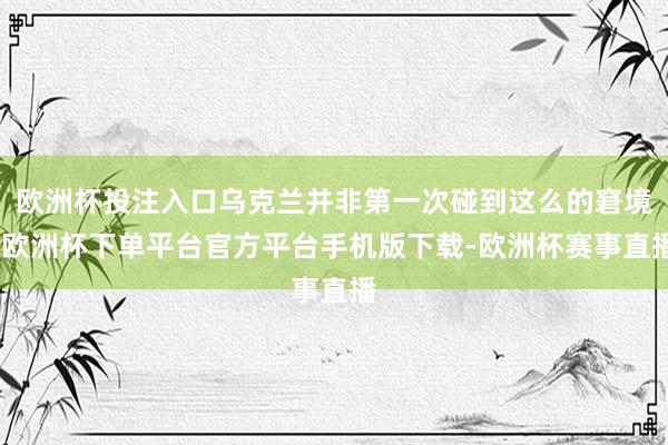 欧洲杯投注入口乌克兰并非第一次碰到这么的窘境-欧洲杯下单平台官方平台手机版下载-欧洲杯赛事直播