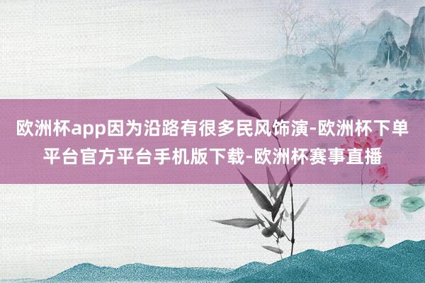 欧洲杯app因为沿路有很多民风饰演-欧洲杯下单平台官方平台手机版下载-欧洲杯赛事直播