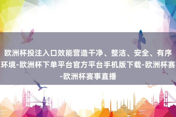 欧洲杯投注入口效能营造干净、整洁、安全、有序的城市环境-欧洲杯下单平台官方平台手机版下载-欧洲杯赛事直播