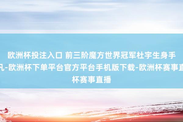 欧洲杯投注入口 前三阶魔方世界冠军杜宇生身手不凡-欧洲杯下单平台官方平台手机版下载-欧洲杯赛事直播