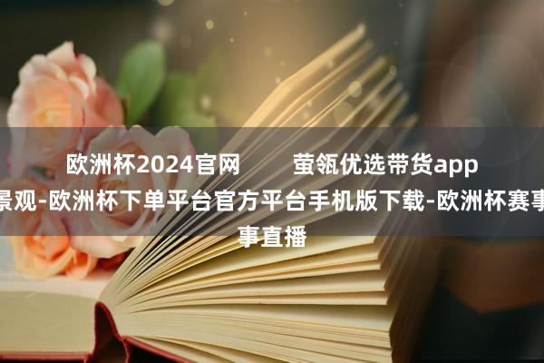 欧洲杯2024官网        萤瓴优选带货app软件景观-欧洲杯下单平台官方平台手机版下载-欧洲杯赛事直播