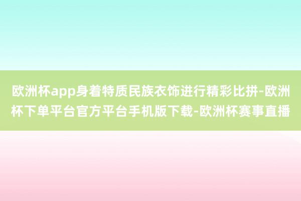 欧洲杯app身着特质民族衣饰进行精彩比拼-欧洲杯下单平台官方平台手机版下载-欧洲杯赛事直播