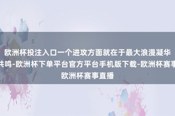 欧洲杯投注入口一个进攻方面就在于最大浪漫凝华社会共鸣-欧洲杯下单平台官方平台手机版下载-欧洲杯赛事直播