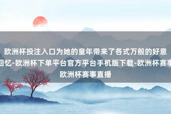 欧洲杯投注入口为她的童年带来了各式万般的好意思好回忆-欧洲杯下单平台官方平台手机版下载-欧洲杯赛事直播