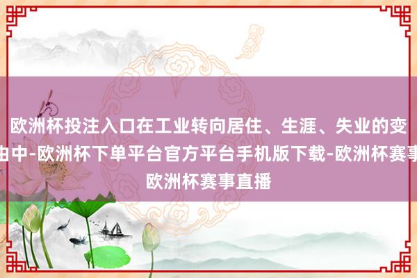 欧洲杯投注入口在工业转向居住、生涯、失业的变化经由中-欧洲杯下单平台官方平台手机版下载-欧洲杯赛事直播