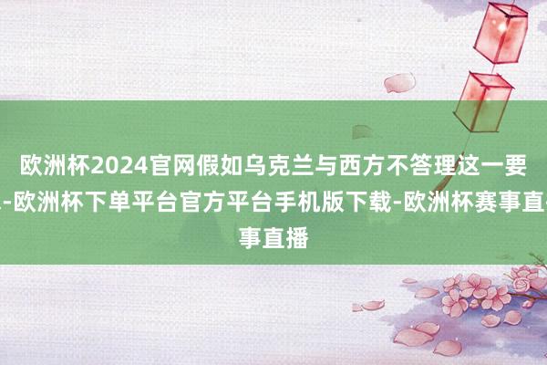 欧洲杯2024官网假如乌克兰与西方不答理这一要求-欧洲杯下单平台官方平台手机版下载-欧洲杯赛事直播