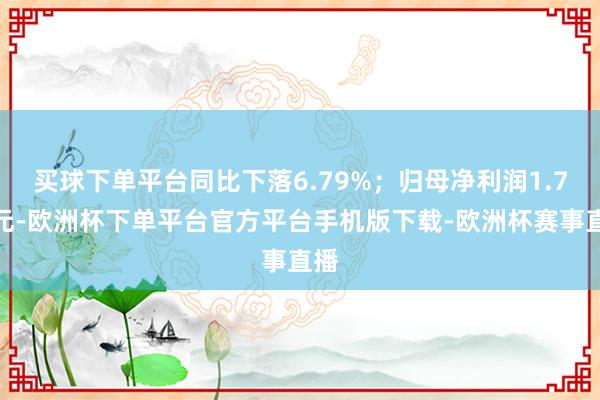 买球下单平台同比下落6.79%；归母净利润1.7亿元-欧洲杯下单平台官方平台手机版下载-欧洲杯赛事直播