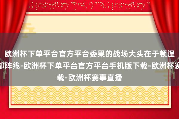 欧洲杯下单平台官方平台委果的战场大头在于顿涅茨克中部阵线-欧洲杯下单平台官方平台手机版下载-欧洲杯赛事直播