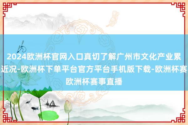 2024欧洲杯官网入口真切了解广州市文化产业累积发展近况-欧洲杯下单平台官方平台手机版下载-欧洲杯赛事直播