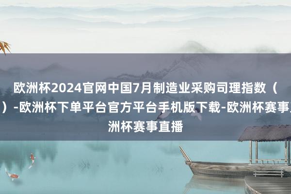 欧洲杯2024官网中国7月制造业采购司理指数（PMI）-欧洲杯下单平台官方平台手机版下载-欧洲杯赛事直播