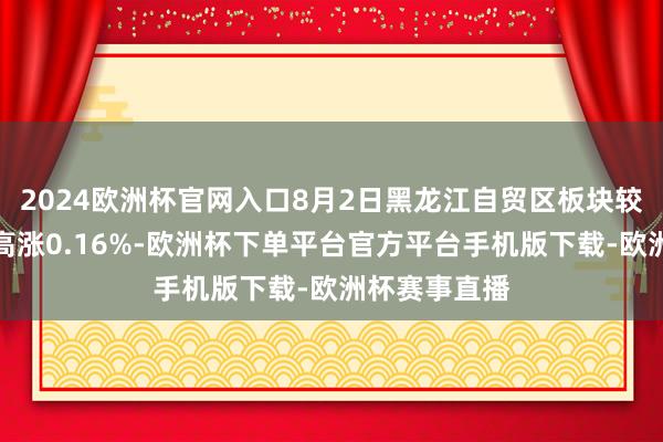 2024欧洲杯官网入口8月2日黑龙江自贸区板块较上一交过去高涨0.16%-欧洲杯下单平台官方平台手机版下载-欧洲杯赛事直播