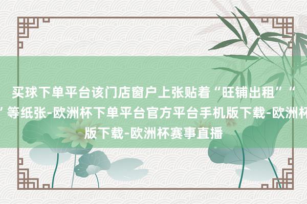 买球下单平台该门店窗户上张贴着“旺铺出租”“业主直租”等纸张-欧洲杯下单平台官方平台手机版下载-欧洲杯赛事直播