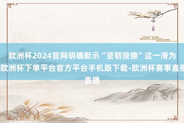 欧洲杯2024官网明确默示“坚韧按捺”这一滑为-欧洲杯下单平台官方平台手机版下载-欧洲杯赛事直播