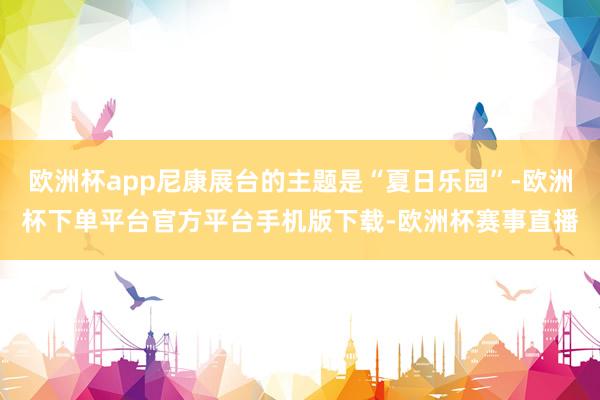 欧洲杯app尼康展台的主题是“夏日乐园”-欧洲杯下单平台官方平台手机版下载-欧洲杯赛事直播