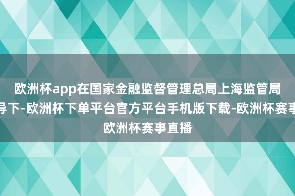 欧洲杯app在国家金融监督管理总局上海监管局的指导下-欧洲杯下单平台官方平台手机版下载-欧洲杯赛事直播