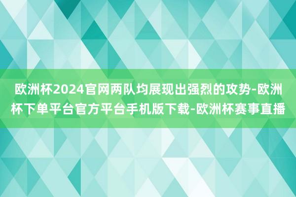 欧洲杯2024官网两队均展现出强烈的攻势-欧洲杯下单平台官方平台手机版下载-欧洲杯赛事直播