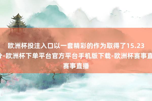 欧洲杯投注入口以一套精彩的作为取得了15.233分-欧洲杯下单平台官方平台手机版下载-欧洲杯赛事直播