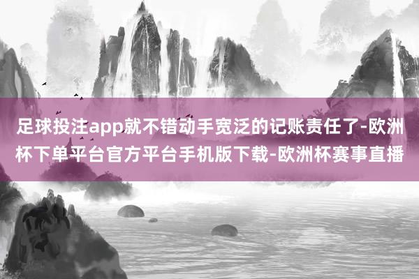 足球投注app就不错动手宽泛的记账责任了-欧洲杯下单平台官方平台手机版下载-欧洲杯赛事直播