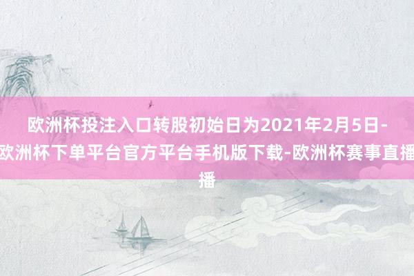 欧洲杯投注入口转股初始日为2021年2月5日-欧洲杯下单平台官方平台手机版下载-欧洲杯赛事直播