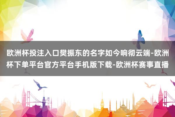 欧洲杯投注入口樊振东的名字如今响彻云端-欧洲杯下单平台官方平台手机版下载-欧洲杯赛事直播