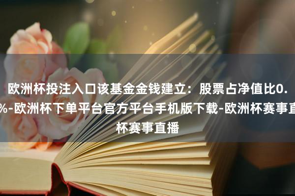 欧洲杯投注入口该基金金钱建立：股票占净值比0.12%-欧洲杯下单平台官方平台手机版下载-欧洲杯赛事直播